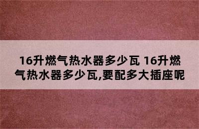 16升燃气热水器多少瓦 16升燃气热水器多少瓦,要配多大插座呢